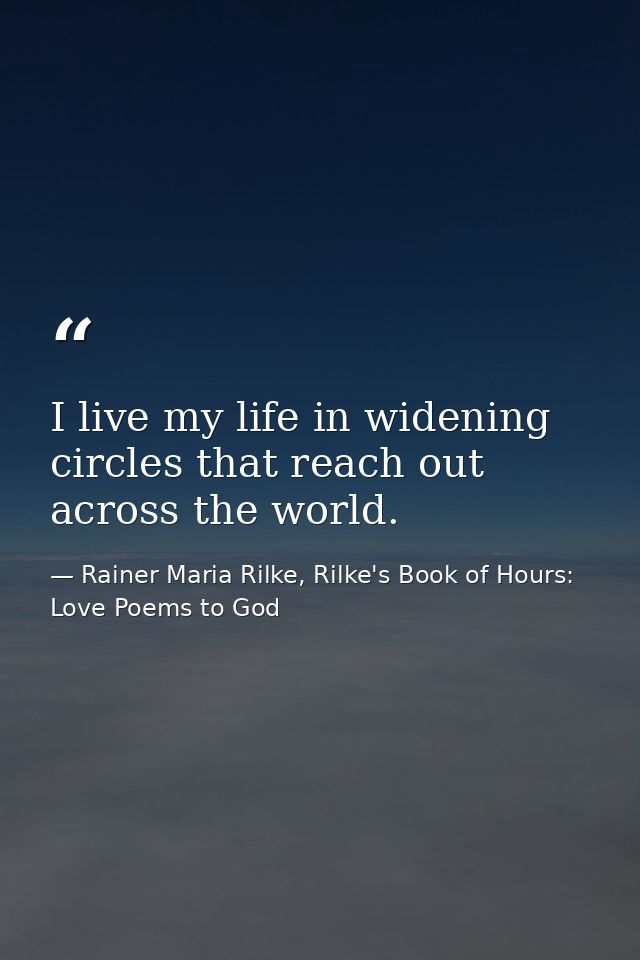 I live my life in widening circles that reach out across the world. — Rainer Maria Rilke, Rilke's Book of Hours: Love Poems to God