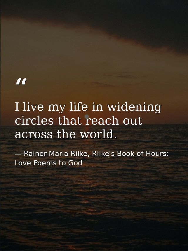 I live my life in widening circles that reach out across the world. — Rainer Maria Rilke, Rilke's Book of Hours: Love Poems to God