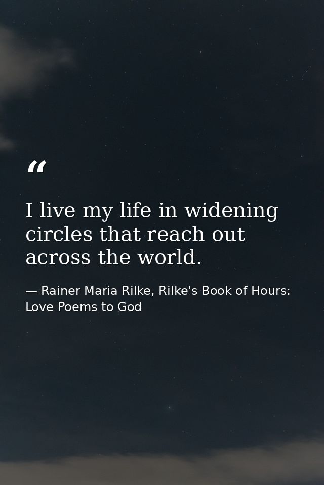 I live my life in widening circles that reach out across the world. — Rainer Maria Rilke, Rilke's Book of Hours: Love Poems to God