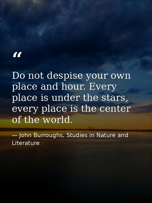 Do not despise your own place and hour. Every place is under the stars, every place is the center of the world. — John Burroughs, Studies in Nature and Literature