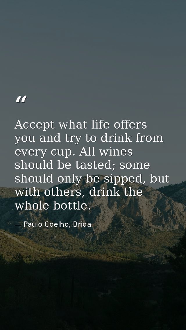 Accept what life offers you and try to drink from every cup. All wines should be tasted; some should only be sipped, but — Paulo Coelho, Brida