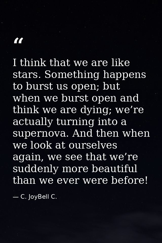 I think that we are like stars. Something happens to burst us open; but when we burst open and think we are dying; we’re — C. JoyBell C.