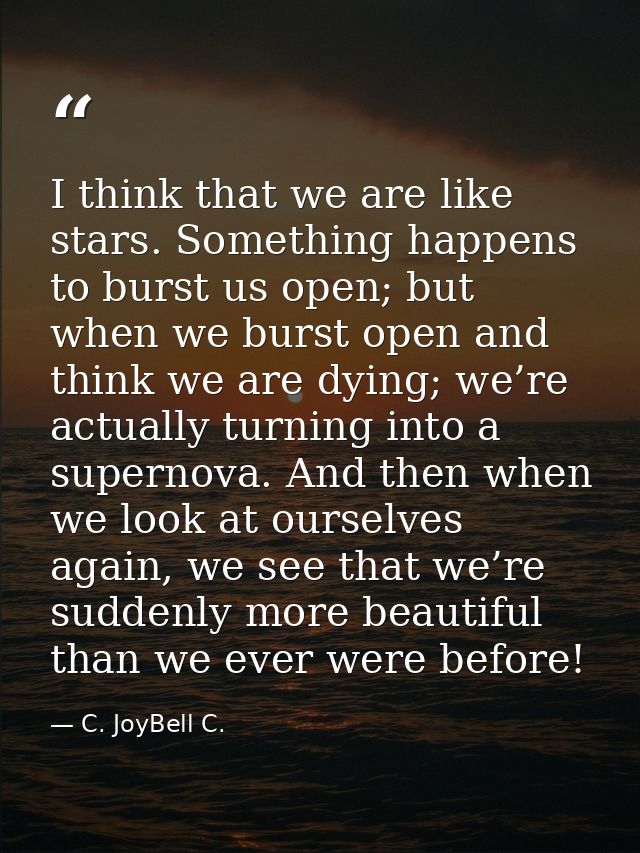 I think that we are like stars. Something happens to burst us open; but when we burst open and think we are dying; we’re — C. JoyBell C.