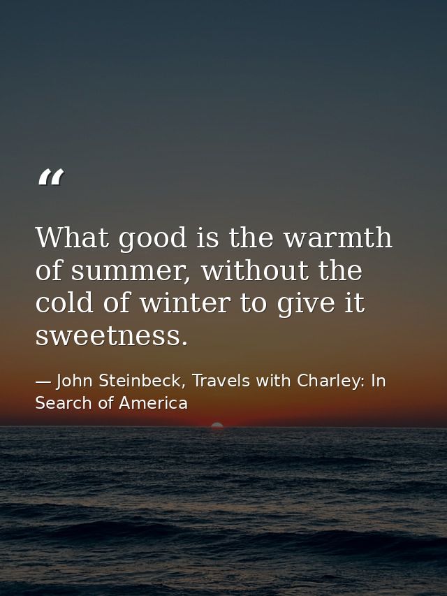 What good is the warmth of summer, without the cold of winter to give it sweetness. — John Steinbeck, Travels with Charley: In Search of America