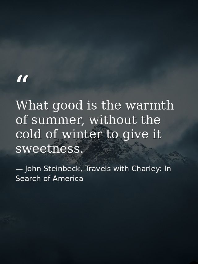 What good is the warmth of summer, without the cold of winter to give it sweetness. — John Steinbeck, Travels with Charley: In Search of America