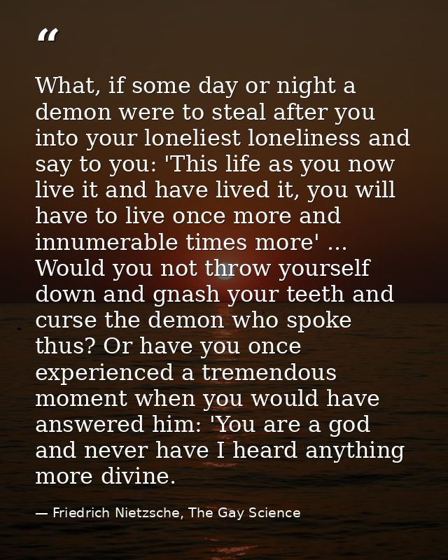 What, if some day or night a demon were to steal after you into your loneliest loneliness and say to you: 'This life as  — Friedrich Nietzsche, The Gay Science