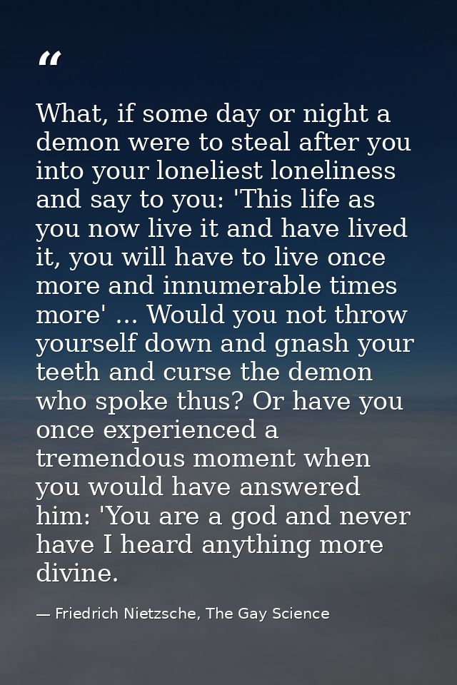 What, if some day or night a demon were to steal after you into your loneliest loneliness and say to you: 'This life as  — Friedrich Nietzsche, The Gay Science