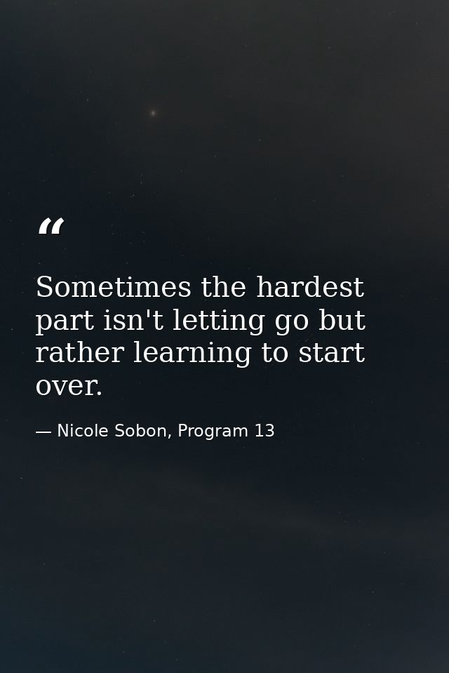 Sometimes the hardest part isn't letting go but rather learning to start over. — Nicole Sobon, Program 13