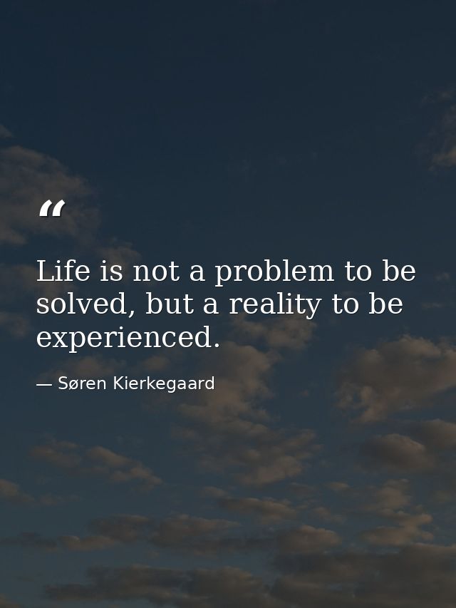 Life is not a problem to be solved, but a reality to be experienced. — Søren Kierkegaard