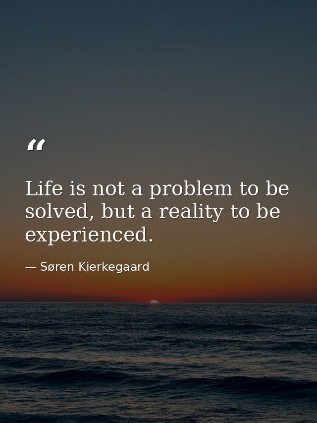 Life is not a problem to be solved, but a reality to be experienced. — Søren Kierkegaard