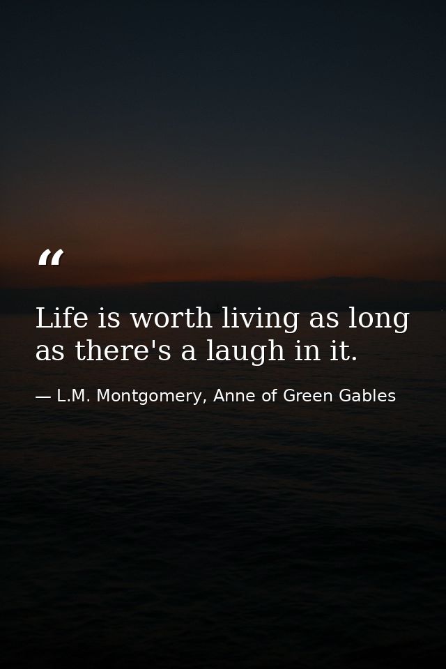 Life is worth living as long as there's a laugh in it. — L.M. Montgomery, Anne of Green Gables