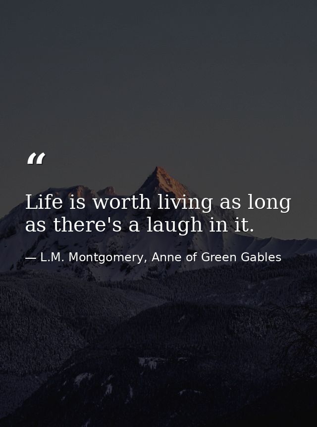 Life is worth living as long as there's a laugh in it. — L.M. Montgomery, Anne of Green Gables