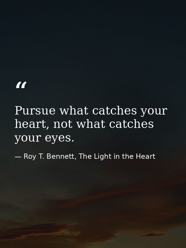 Pursue what catches your heart, not what catches your eyes. — Roy T. Bennett, The Light in the Heart