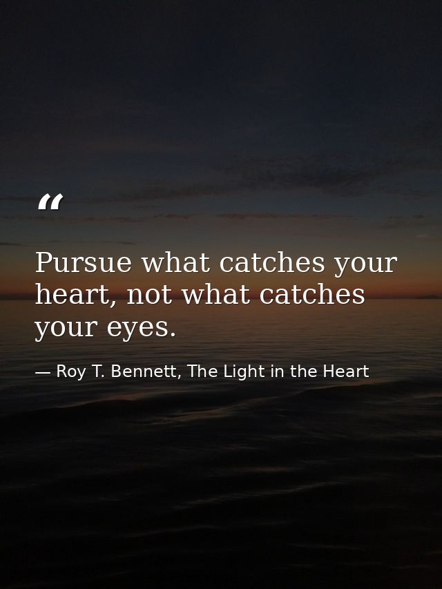 Pursue what catches your heart, not what catches your eyes. — Roy T. Bennett, The Light in the Heart