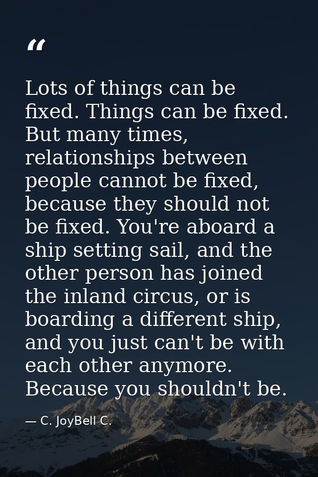 Lots of things can be fixed. Things can be fixed. But many times, relationships between people cannot be fixed, because  — C. JoyBell C.