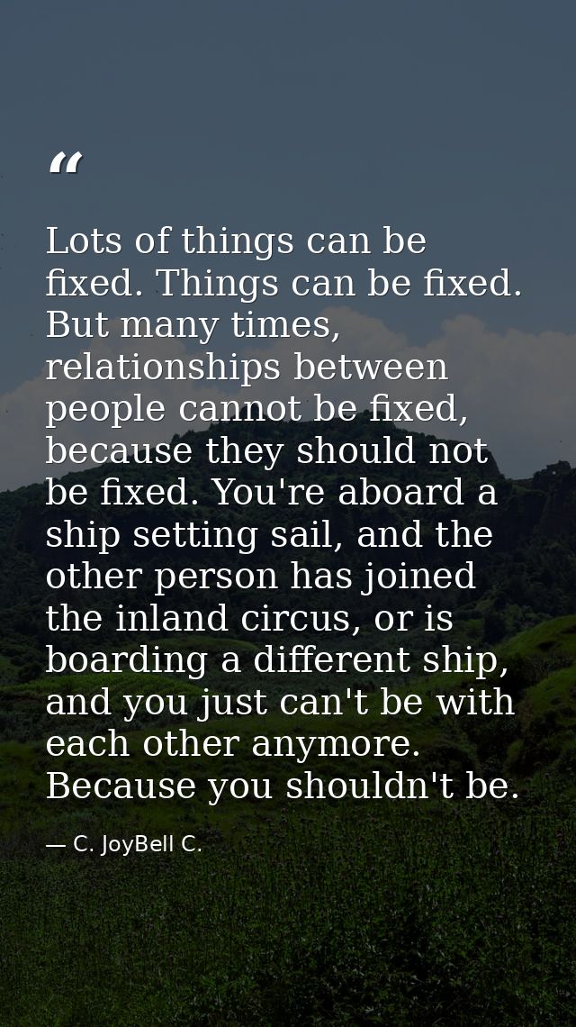 Lots of things can be fixed. Things can be fixed. But many times, relationships between people cannot be fixed, because  — C. JoyBell C.