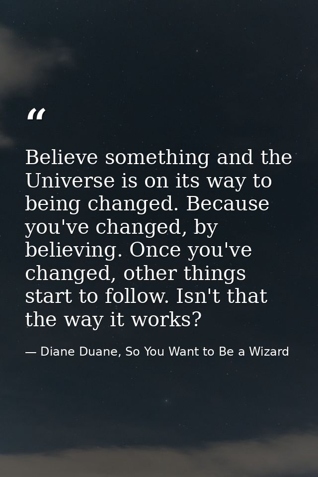 Believe something and the Universe is on its way to being changed. Because you've changed, by believing. Once you've cha — Diane Duane, So You Want to Be a Wizard