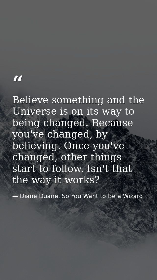 Believe something and the Universe is on its way to being changed. Because you've changed, by believing. Once you've cha — Diane Duane, So You Want to Be a Wizard