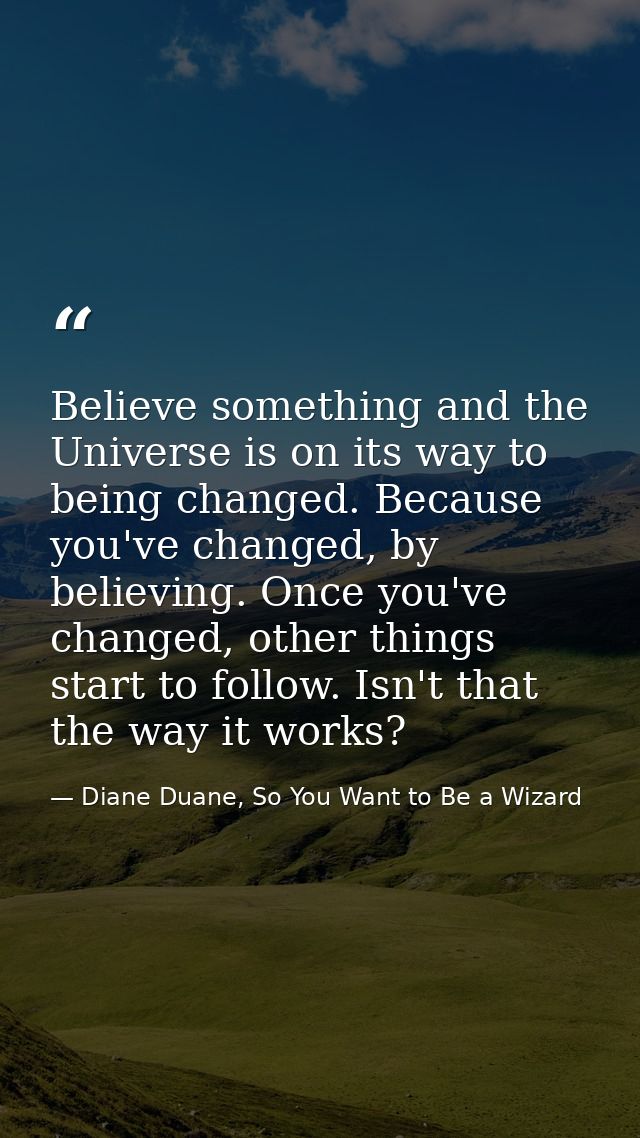 Believe something and the Universe is on its way to being changed. Because you've changed, by believing. Once you've cha — Diane Duane, So You Want to Be a Wizard