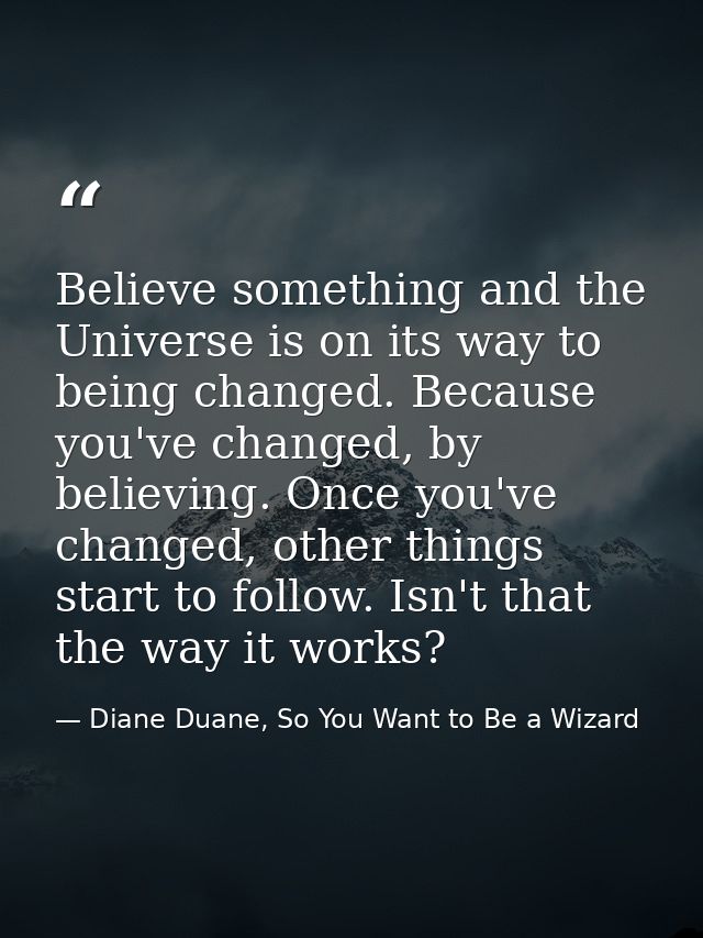 Believe something and the Universe is on its way to being changed. Because you've changed, by believing. Once you've cha — Diane Duane, So You Want to Be a Wizard