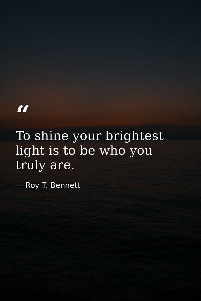 To shine your brightest light is to be who you truly are. — Roy T. Bennett