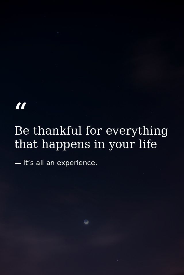 Be thankful for everything that happens in your life — it’s all an experience.