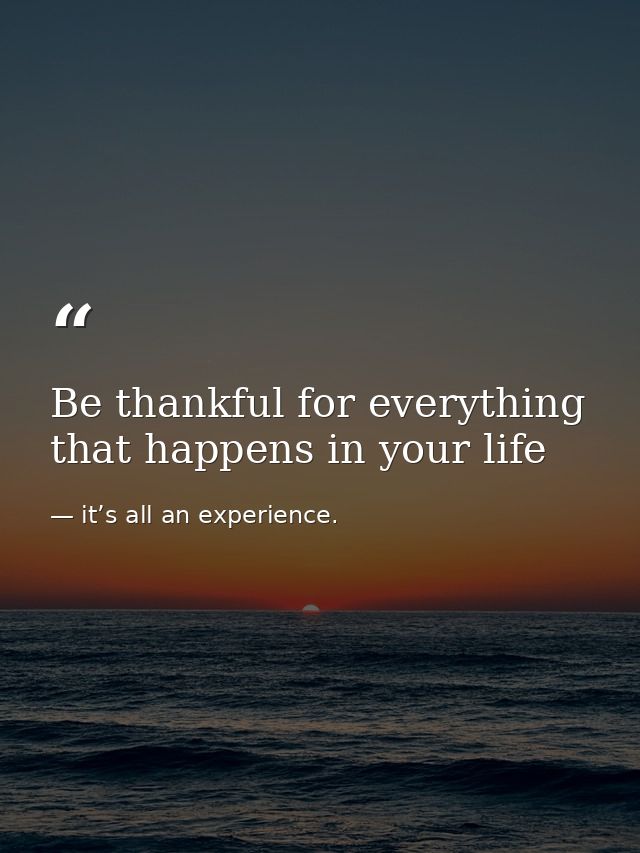 Be thankful for everything that happens in your life — it’s all an experience.