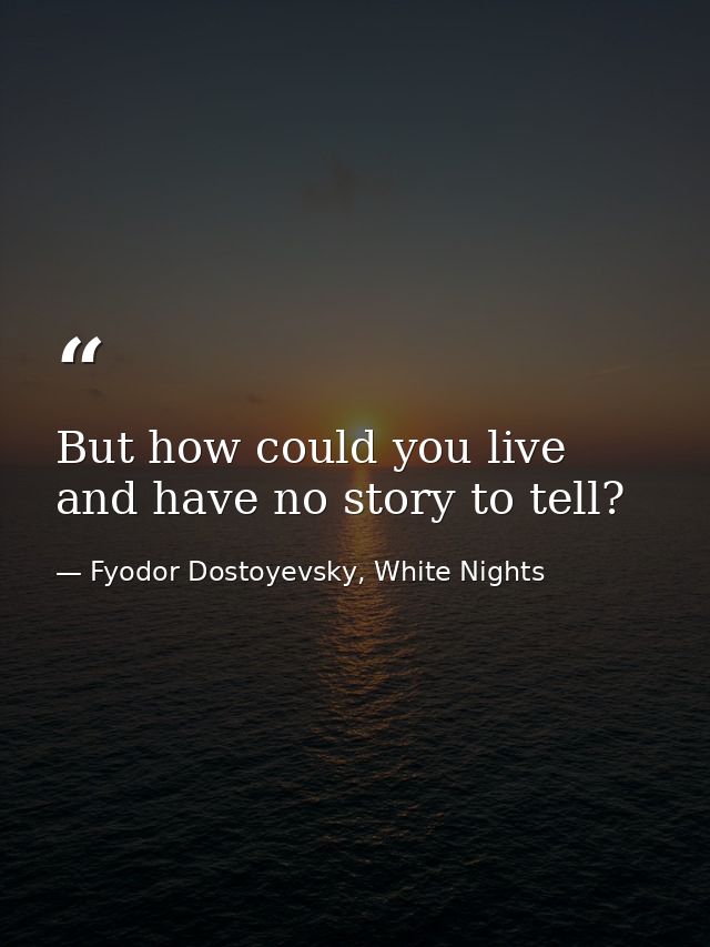 But how could you live and have no story to tell? — Fyodor Dostoyevsky, White Nights