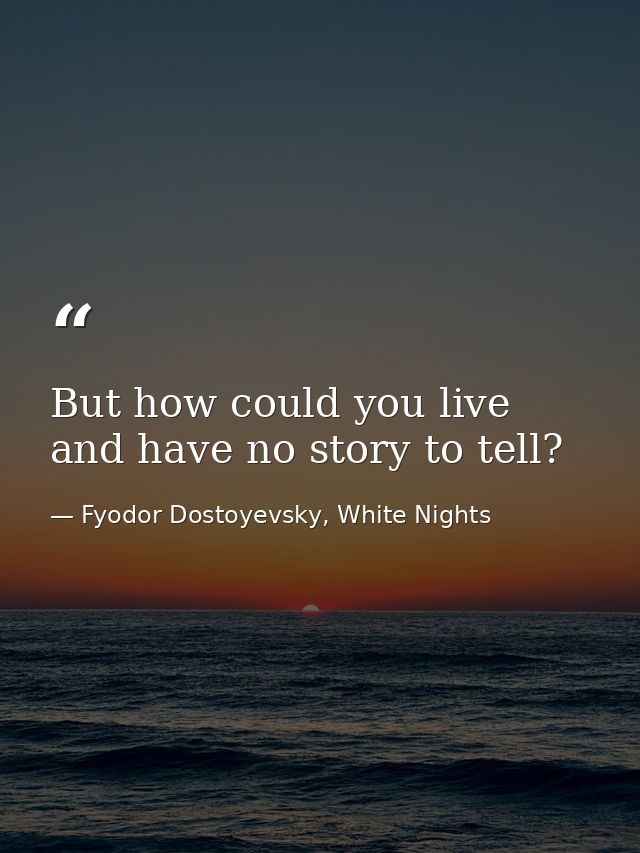 But how could you live and have no story to tell? — Fyodor Dostoyevsky, White Nights