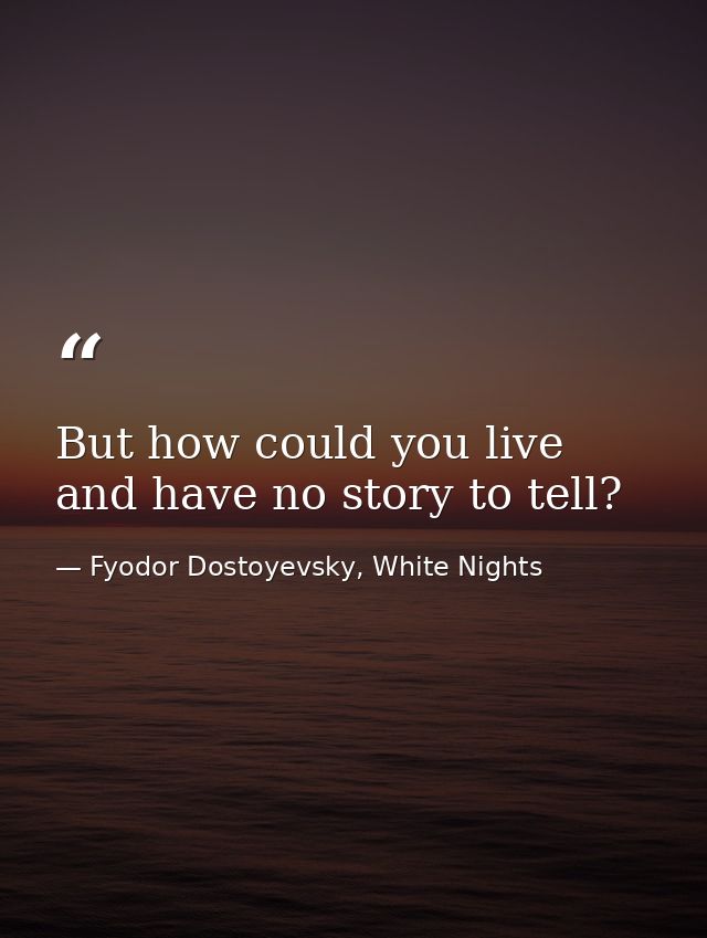 But how could you live and have no story to tell? — Fyodor Dostoyevsky, White Nights