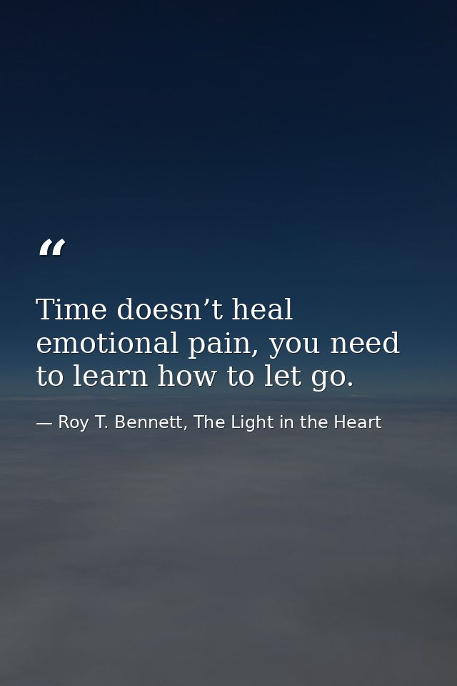 Time doesn’t heal emotional pain, you need to learn how to let go. — Roy T. Bennett, The Light in the Heart