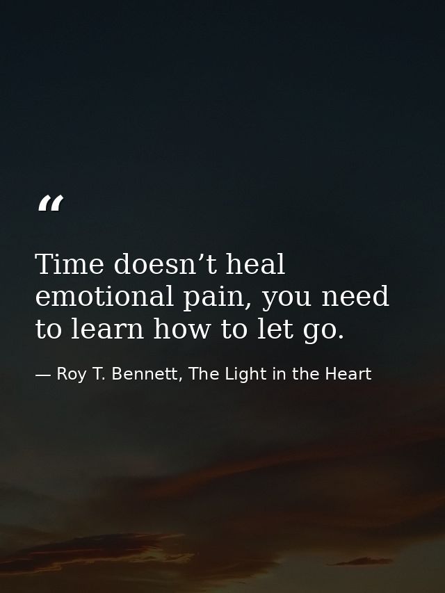 Time doesn’t heal emotional pain, you need to learn how to let go. — Roy T. Bennett, The Light in the Heart