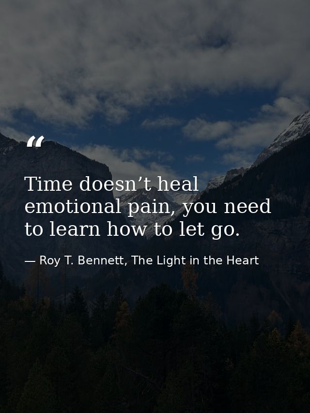 Time doesn’t heal emotional pain, you need to learn how to let go. — Roy T. Bennett, The Light in the Heart