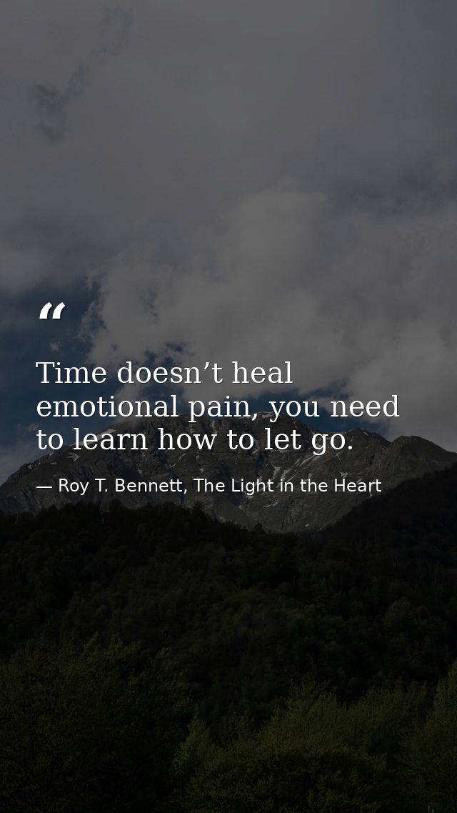 Time doesn’t heal emotional pain, you need to learn how to let go. — Roy T. Bennett, The Light in the Heart