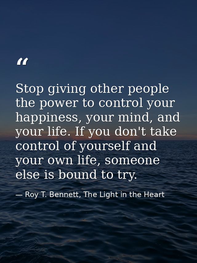 Stop giving other people the power to control your happiness, your mind, and your life. If you don't take control of you — Roy T. Bennett, The Light in the Heart