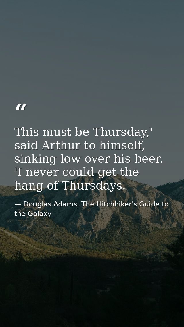This must be Thursday,' said Arthur to himself, sinking low over his beer. 'I never could get the hang of Thursdays. — Douglas Adams, The Hitchhiker's Guide to the Galaxy