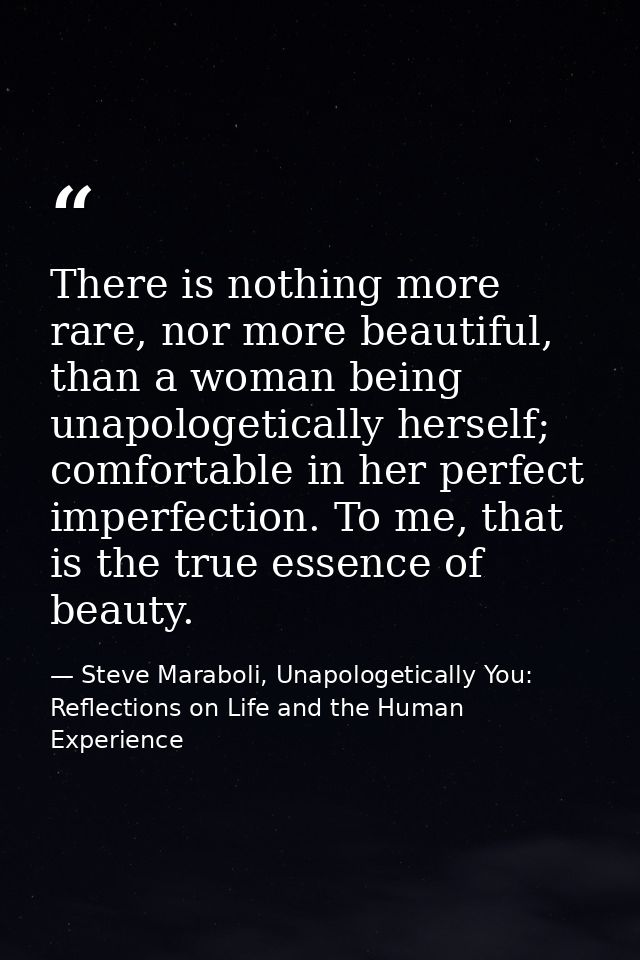 There is nothing more rare, nor more beautiful, than a woman being unapologetically herself; comfortable in her perfect  — Steve Maraboli, Unapologetically You: Reflections on Life and the Human Experience