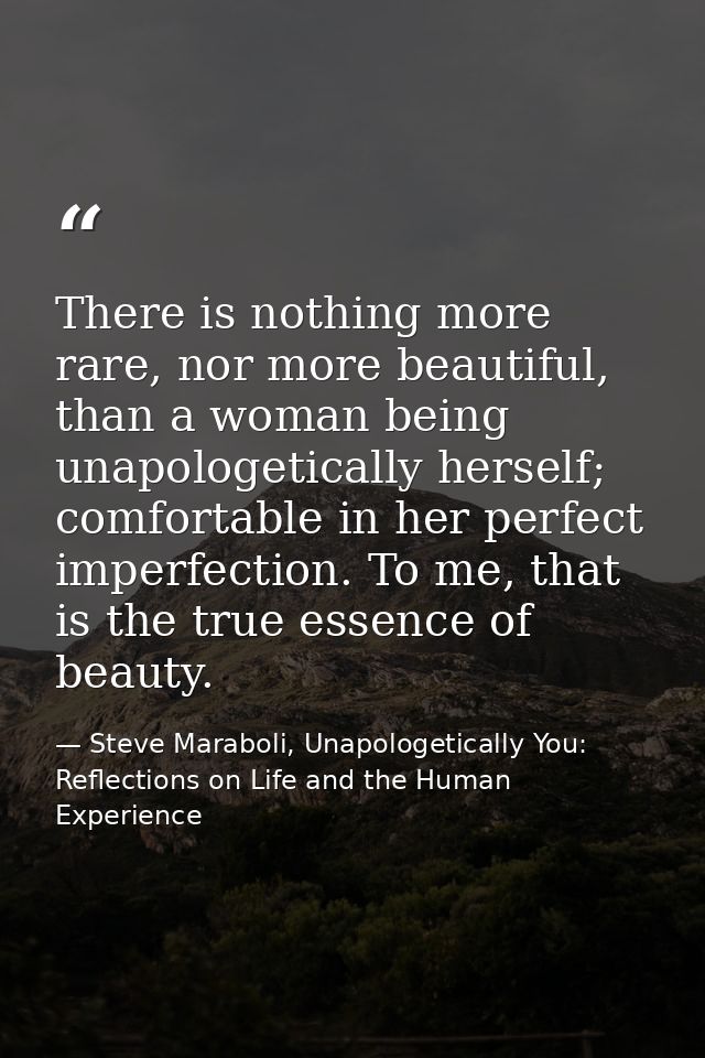 There is nothing more rare, nor more beautiful, than a woman being unapologetically herself; comfortable in her perfect  — Steve Maraboli, Unapologetically You: Reflections on Life and the Human Experience