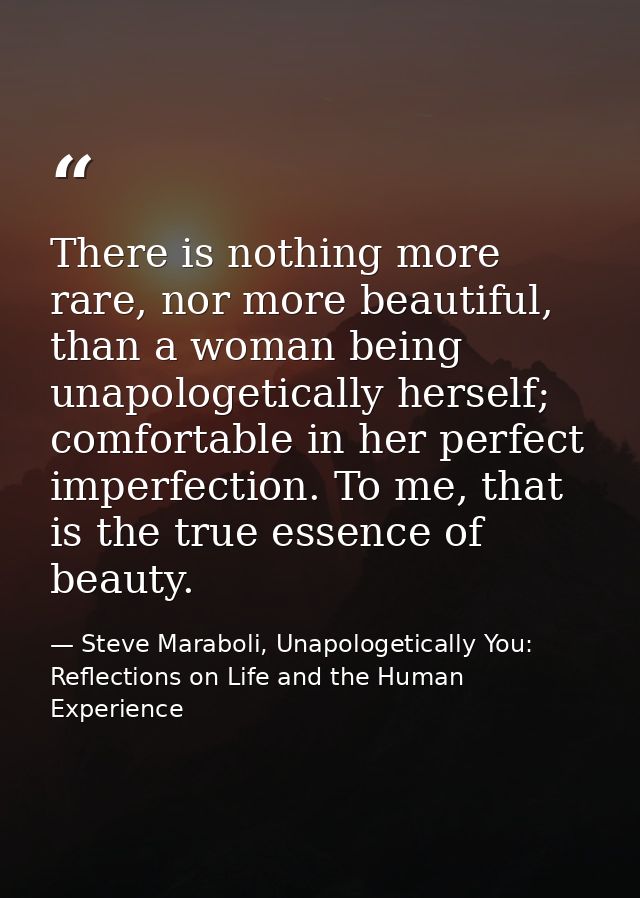 There is nothing more rare, nor more beautiful, than a woman being unapologetically herself; comfortable in her perfect  — Steve Maraboli, Unapologetically You: Reflections on Life and the Human Experience