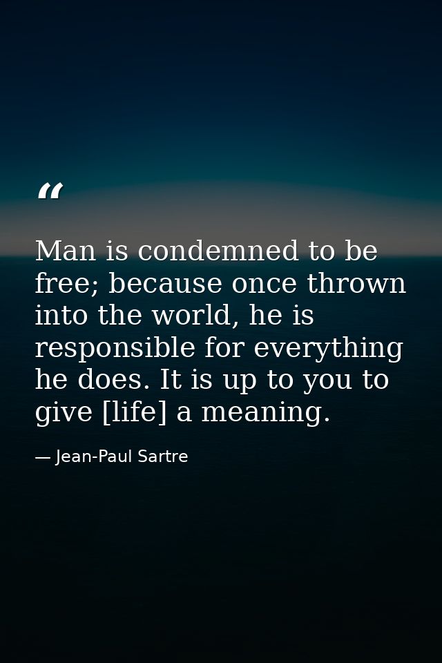 Man is condemned to be free; because once thrown into the world, he is responsible for everything he does. It is up to y — Jean-Paul Sartre