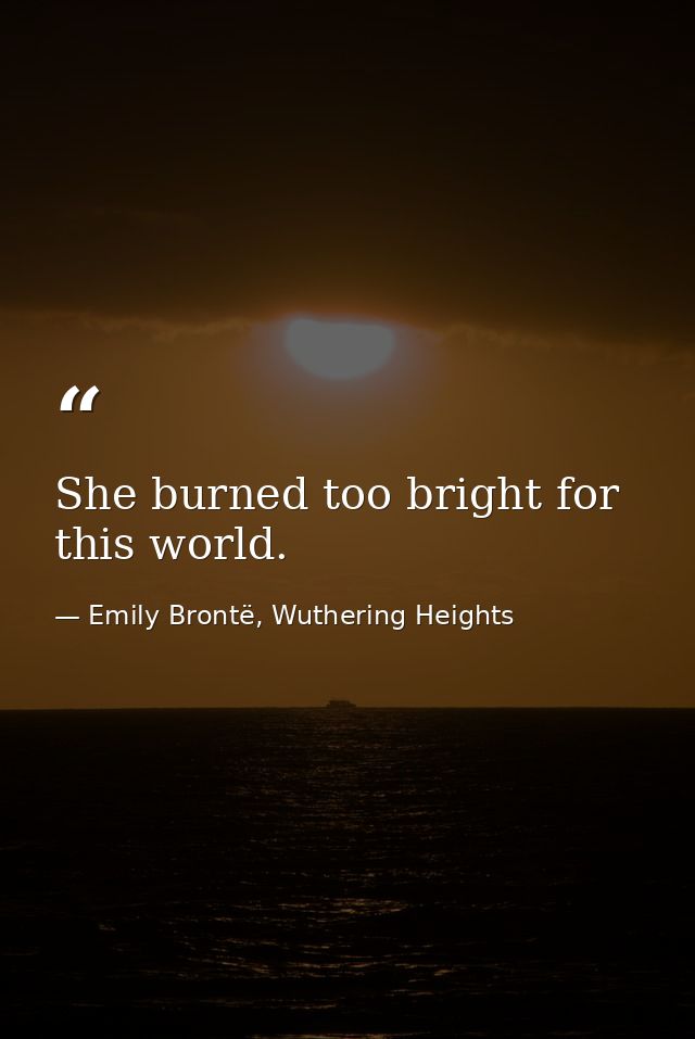 She burned too bright for this world. — Emily Brontë, Wuthering Heights