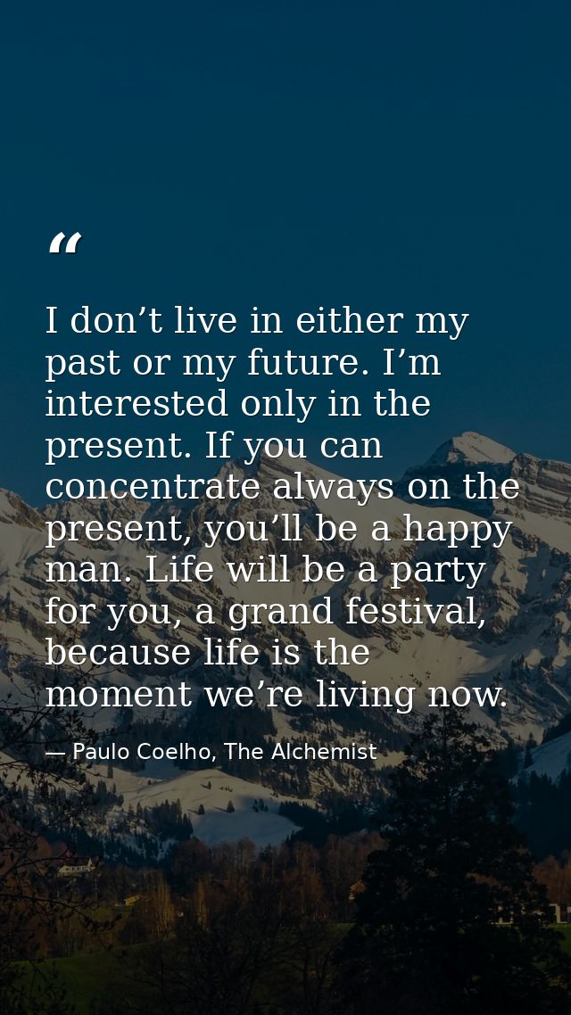 I don’t live in either my past or my future. I’m interested only in the present. If you can concentrate always on the pr — Paulo Coelho, The Alchemist