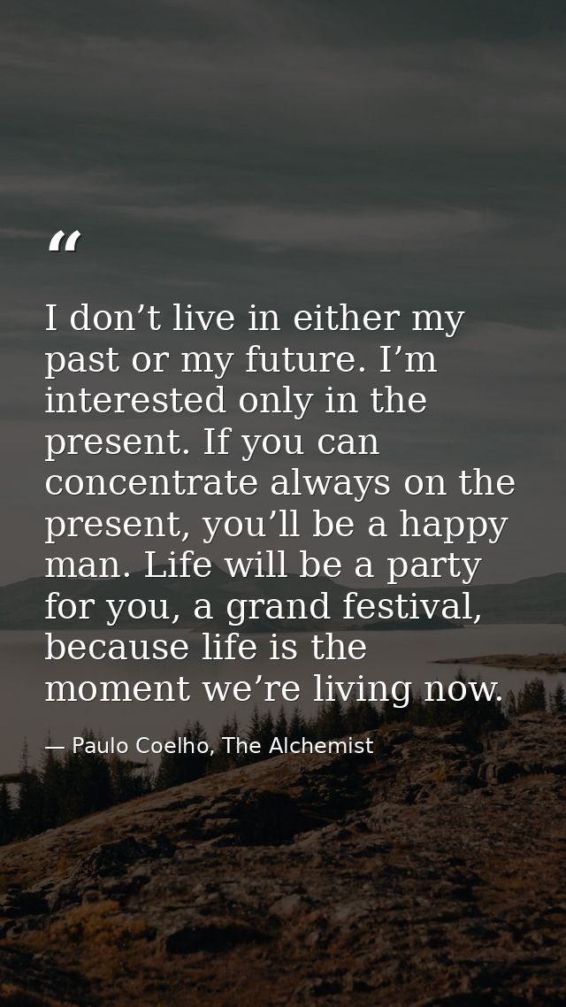 I don’t live in either my past or my future. I’m interested only in the present. If you can concentrate always on the pr — Paulo Coelho, The Alchemist