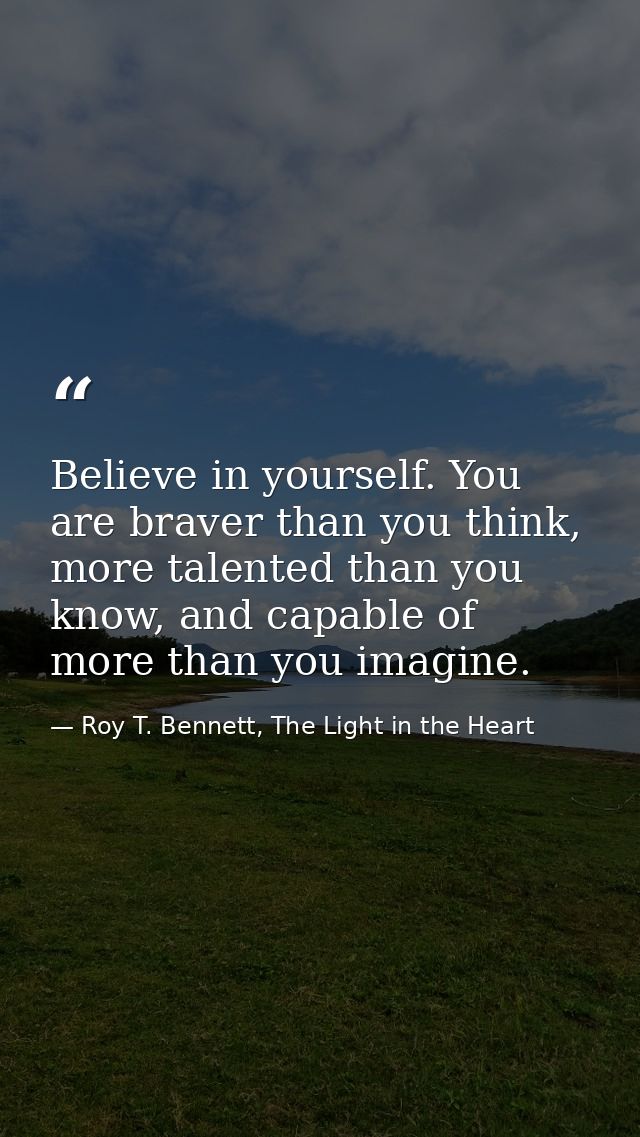 Believe in yourself. You are braver than you think, more talented than you know, and capable of more than you imagine. — Roy T. Bennett, The Light in the Heart