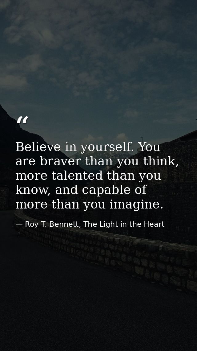 Believe in yourself. You are braver than you think, more talented than you know, and capable of more than you imagine. — Roy T. Bennett, The Light in the Heart