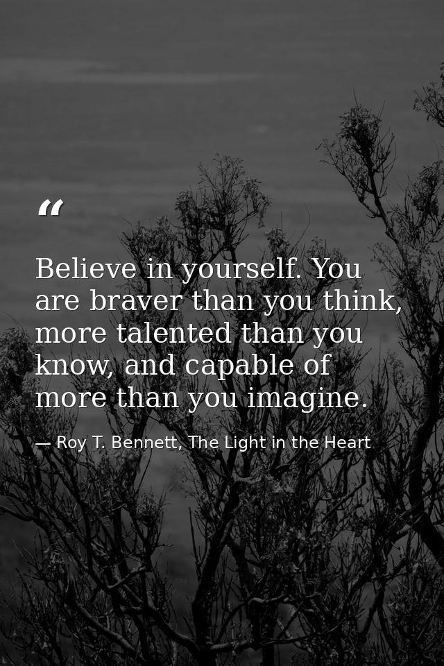 Believe in yourself. You are braver than you think, more talented than you know, and capable of more than you imagine. — Roy T. Bennett, The Light in the Heart