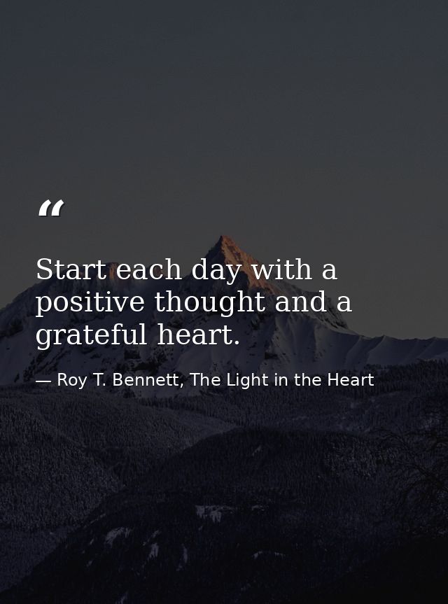 Start each day with a positive thought and a grateful heart. — Roy T. Bennett, The Light in the Heart