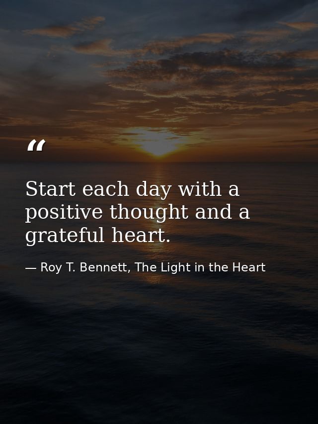 Start each day with a positive thought and a grateful heart. — Roy T. Bennett, The Light in the Heart