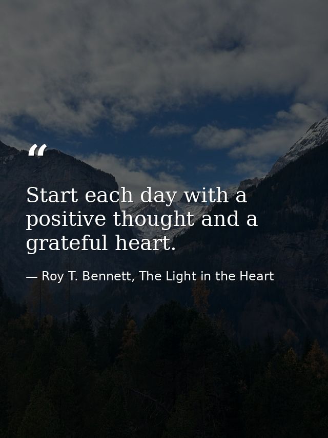 Start each day with a positive thought and a grateful heart. — Roy T. Bennett, The Light in the Heart