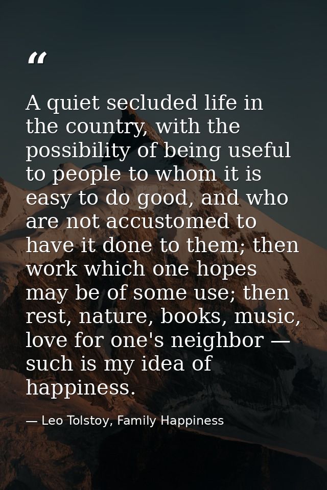 A quiet secluded life in the country, with the possibility of being useful to people to whom it is easy to do good, and  — Leo Tolstoy, Family Happiness